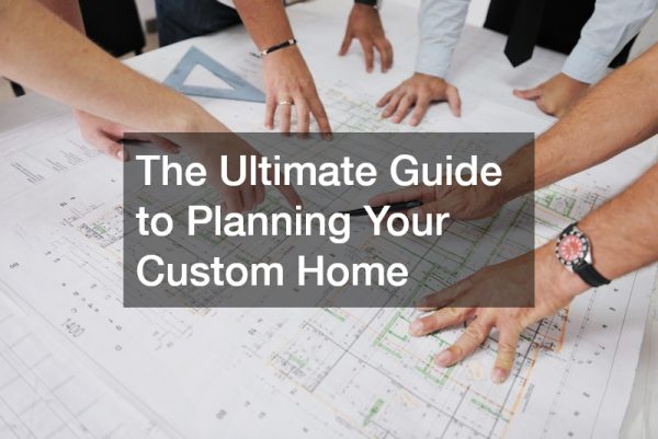 The Ultimate Guide to Planning Your Custom Home